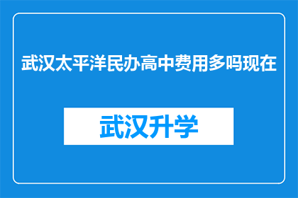 武汉太平洋民办高中费用多吗现在(武汉太平洋民办高中的学费是否高昂？)