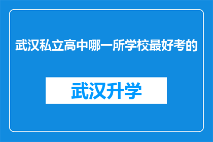 武汉私立高中哪一所学校最好考的(武汉私立高中中哪所学校的入学考试难度最小？)