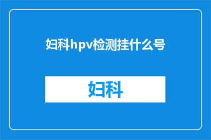 妇科hpv检测挂什么号(妇科hpv检测应预约哪个科室？)