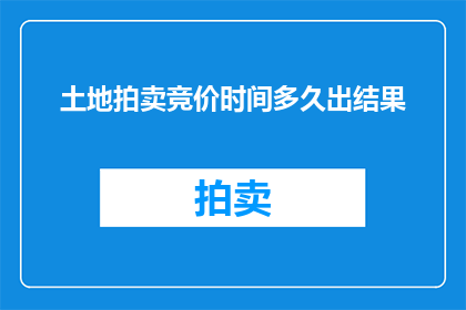 土地拍卖竞价时间多久出结果(土地拍卖竞价过程需要多长时间才能确定结果？)