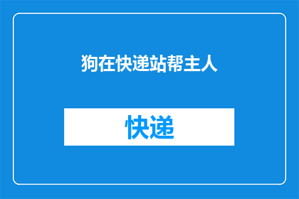 狗在快递站帮主人(狗在快递站帮助主人，这是否是一种罕见的行为？)