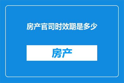 房产官司时效期是多少(房产官司的时效期限是多少？)