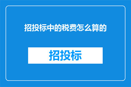 招投标中的税费怎么算的(招投标过程中的税费计算标准是什么？)