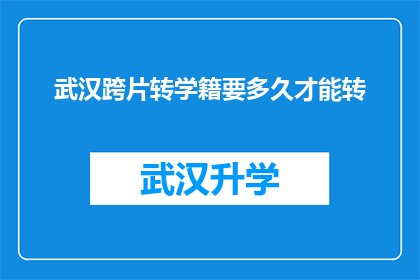 武汉跨片转学籍要多久才能转(武汉跨片转学籍的流程需要多久才能完成？)