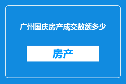 广州国庆房产成交数额多少(广州国庆期间房产成交金额达到了多少？)