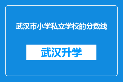 武汉市小学私立学校的分数线(武汉市小学私立学校的入学门槛究竟有多高？家长们是否已经准备好应对这一挑战？)