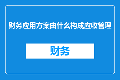 财务应用方案由什么构成应收管理(财务应用方案中，应收管理部分的构成要素是什么？)