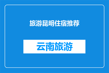 旅游昆明住宿推荐(昆明旅游住宿推荐：您的理想下榻之地是哪里？)