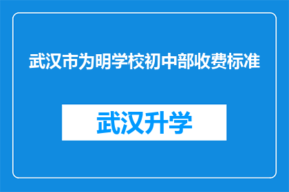 武汉市为明学校初中部收费标准(武汉市为明学校初中部收费标准是多少？)