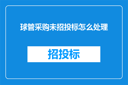 球管采购未招投标怎么处理(如何处理球管采购过程中的未招投标问题？)