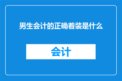 男生会计的正确着装是什么(男生会计在职场中应如何着装？正确的职业装束是关键吗？)