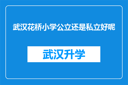 武汉花桥小学公立还是私立好呢(武汉花桥小学是公立还是私立？家长和学生该如何选择？)
