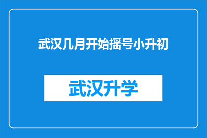 武汉几月开始摇号小升初(武汉何时启动小升初摇号？)