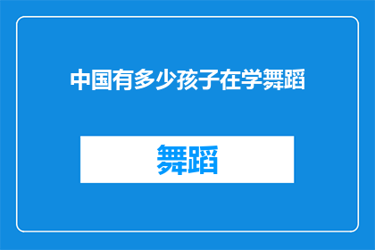 中国有多少孩子在学舞蹈(中国有多少孩子在学舞蹈？这一现象背后隐藏着怎样的故事与挑战？)