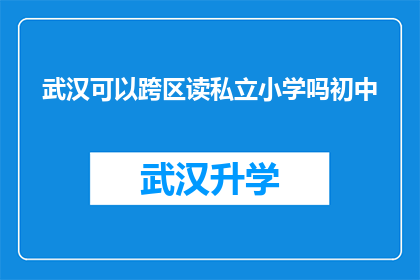 武汉可以跨区读私立小学吗初中(武汉居民能否跨区就读私立小学？初中教育又该如何规划？)