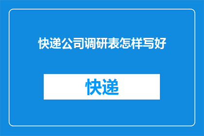 快递公司调研表怎样写好(如何撰写一份有效的快递公司调研问卷？)