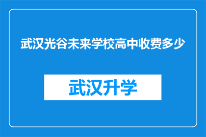 武汉光谷未来学校高中收费多少(武汉光谷未来学校高中的收费标准是多少？)