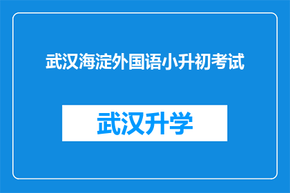武汉海淀外国语小升初考试(武汉海淀外国语学校小升初考试的疑问：准备入学考试需要哪些关键步骤？)