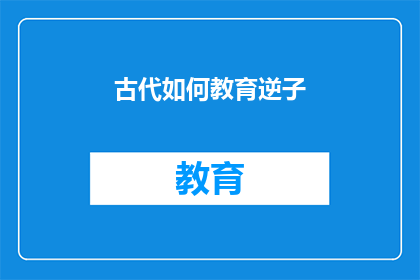 古代如何教育逆子(古代教育中，如何有效引导叛逆之子？)