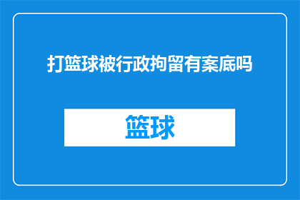 打篮球被行政拘留有案底吗(打篮球时遭遇行政拘留，是否会影响个人信誉？)
