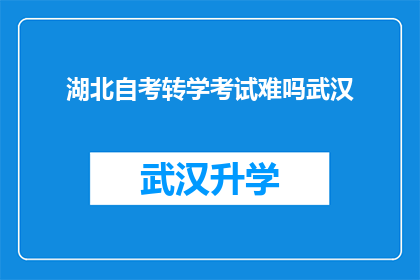 湖北自考转学考试难吗武汉(湖北自考转学考试难度如何？武汉考生能否顺利通过？)