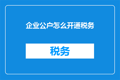 企业公户怎么开通税务(如何开启企业公户以便于税务处理？)