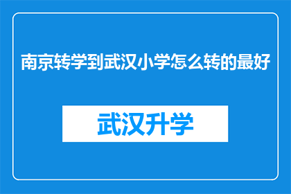 南京转学到武汉小学怎么转的最好(如何最有效地将南京小学的学生转学到武汉的小学？)