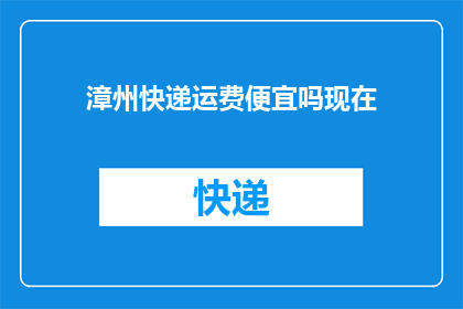 漳州快递运费便宜吗现在(漳州快递的运费是否具有竞争力？)