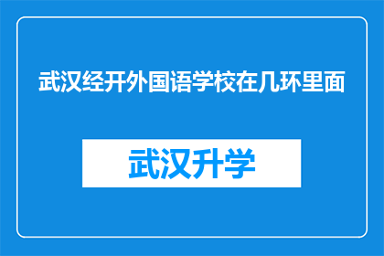 武汉经开外国语学校在几环里面(武汉经开外国语学校位于哪个环线之内？)
