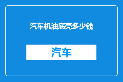 汽车机油底壳多少钱(您知道汽车机油底壳的价格是多少吗？)