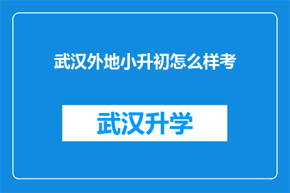 武汉外地小升初怎么样考(武汉小升初考试难度如何？外地学生能否适应？)