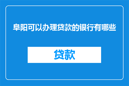 阜阳可以办理贷款的银行有哪些(阜阳地区可办理贷款的银行有哪些？)