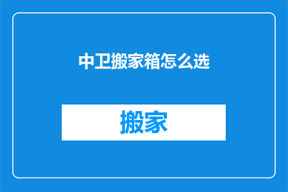 中卫搬家箱怎么选(如何选择适合的中卫搬家箱？)