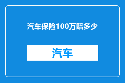 汽车保险100万赔多少(汽车保险100万的赔偿上限是多少？)
