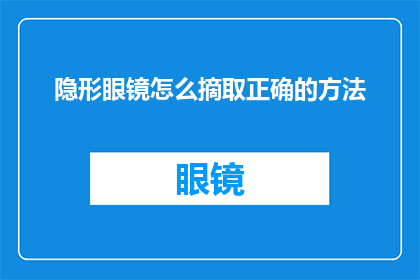 隐形眼镜怎么摘取正确的方法(如何正确摘取隐形眼镜？掌握这一技巧，保护眼睛健康)