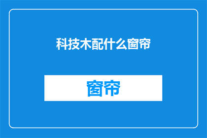 科技木配什么窗帘(科技木材质的窗帘搭配指南：您应该选择哪种类型的窗帘？)