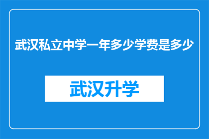 武汉私立中学一年多少学费是多少(武汉私立中学一年学费是多少？)
