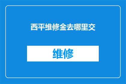 西平维修金去哪里交(西平维修金应如何缴纳？)
