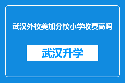 武汉外校美加分校小学收费高吗(武汉外校美加分校小学的收费是否偏高？)