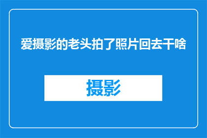 爱摄影的老头拍了照片回去干啥(爱摄影的老头拍了照片回去，他究竟在做什么？)