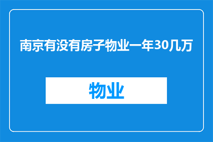 南京有没有房子物业一年30几万(南京的物业一年费用高达30万，这是否意味着拥有一套房产？)