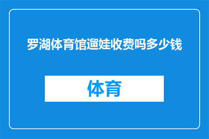 罗湖体育馆遛娃收费吗多少钱(罗湖体育馆是否对儿童进行收费，以及具体的收费标准是多少？)