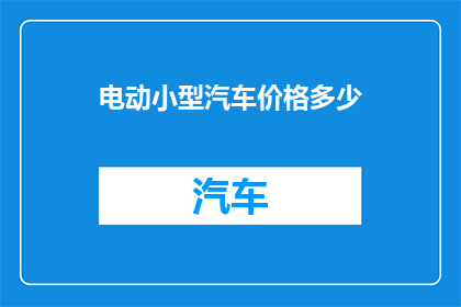 电动小型汽车价格多少(电动小型汽车的价格是多少？)