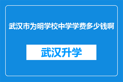 武汉市为明学校中学学费多少钱啊(武汉市为明学校中学的学费是多少？)