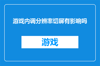 游戏内调分辨率切屏有影响吗(游戏内调整分辨率并切换屏幕操作对用户体验有影响吗？)