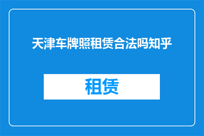 天津车牌照租赁合法吗知乎(天津车牌照租赁是否合法？在知乎上寻求答案)