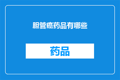 胆管癌药品有哪些(胆管癌治疗药物有哪些？)