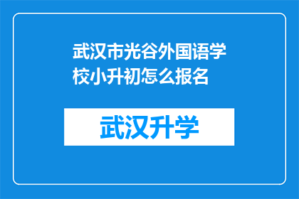 武汉市光谷外国语学校小升初怎么报名(如何报名参加武汉市光谷外国语学校的小升初考试？)