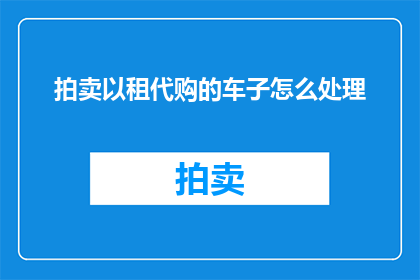 拍卖以租代购的车子怎么处理(如何处理拍卖以租代购车辆的事宜？)