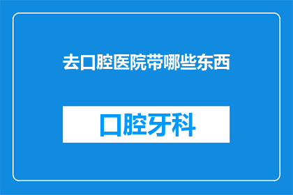 去口腔医院带哪些东西(您在前往口腔医院就诊时，需要携带哪些物品？)